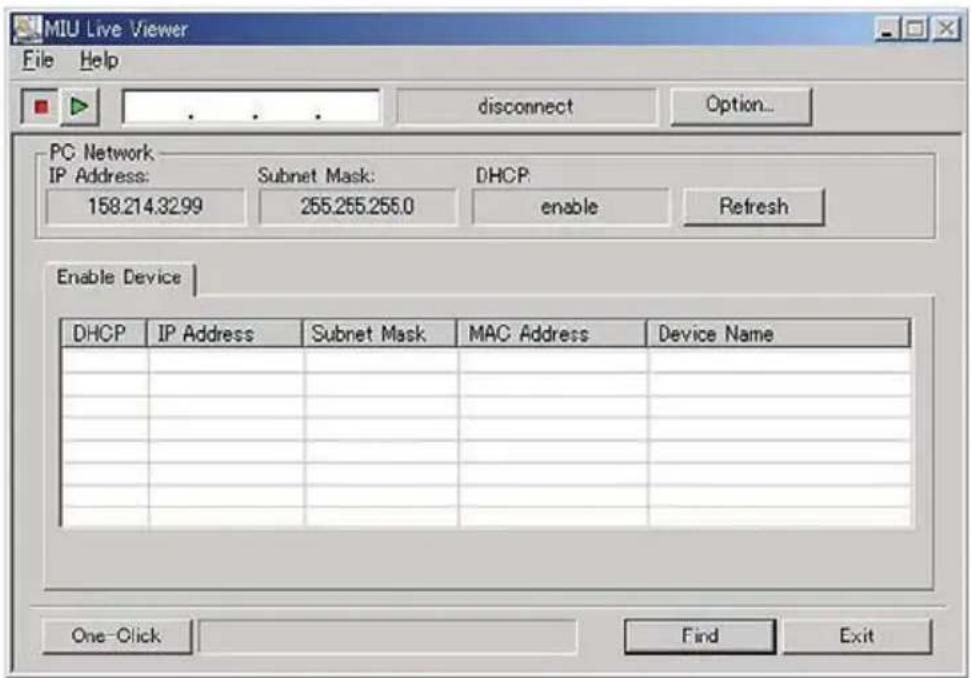 MIU Live Viewer File Help disconnect Option... PC Network IP Address: Subnet Mask: DHCP 158.214.32.99 255.255.255.0 enable Refresh Enable Device DHCP IP Address Subnet Mask MAC Address Device Name One-Click Find Exit