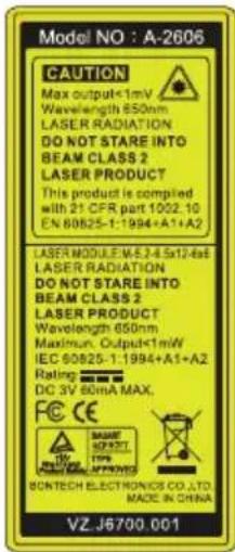 Model NO : A-2606 CAUTION Max output<1mV Wavelength 850nm LASER RADIATION DO NOT STARE INTO BEAM CLASS 2 LASER PRODUCT This product is compiled with 21 CFR part 1002.10 EN 80825-1:1994+A1+A2 LASER MODULE-M-E-3-4-5x12-4x8 LASER RADIATION DO NOT STARE INTO BEAM CLASS 2 LASER PRODUCT Wavelength 650nm Maximum Output<1mW IEC 60825-1:1994+A1+A2. Rating DC 3V 60mA MAX. CE MOUNT TOPS APPROVED BONTECH ELECTRONICS CO.,LTD. MADE IN CHINA VZ J6700.001