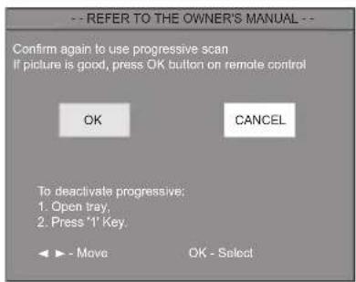 -- REFER TO THE OWNER'S MANUAL -- Confirm again to use progressive scan If picture is good, press OK button on remote control OK CANCEL To deactivate progressive: 1. Open tray, 2. Press "I" Key. ◀ ▶ - Move OK - Select