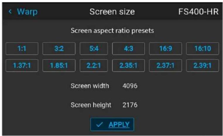 Warp Screen size FS400-HR Screen aspect ratio presets 1:1 3:2 5:4 4:3 16:9 16:10 1.37:1 1.85:1 2.2:1 2.35:1 2.37:1 2.39:1 Screen width 4096 Screen height 2176 ✓ APPLY