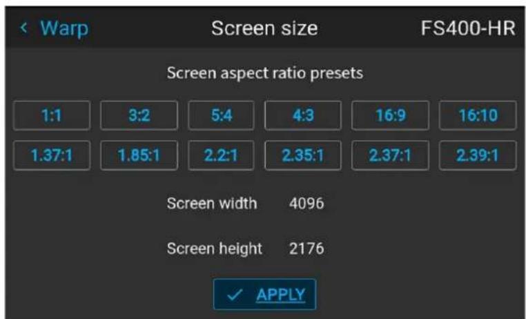 Warp Screen size FS400-HR Screen aspect ratio presets 1:1 3:2 5:4 4:3 16:9 16:10 1.37:1 1.85:1 2.2:1 2.35:1 2.37:1 2.39:1 Screen width 4096 Screen height 2176 ✓ APPLY