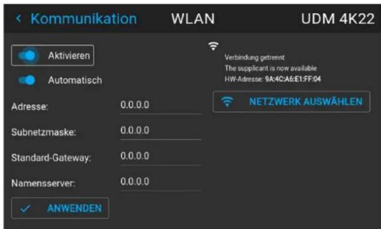 Kommunikation WLAN UDM 4K22 Aktivieren Automatisch Verbindung getrennt The supplicant is now available HW-Adresse: 9A:4C:A6:E1:FF:04 NETZWERK AUSWÄHLEN Adresse: 0.0.0.0 Subnetzmaske: 0.0.0.0 Standard-Gateway: 0.0.0.0 Namensserver: 0.0.0.0 ✓ ANWENDEN