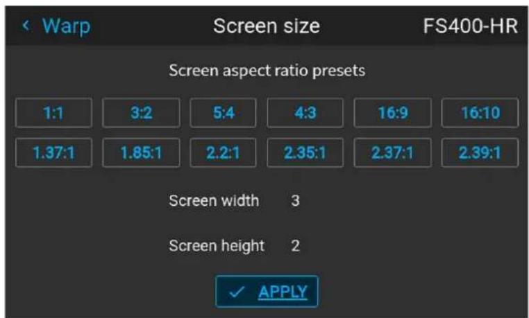 Warp Screen size FS400-HR Screen aspect ratio presets 1:1 3:2 5:4 4:3 16:9 16:10 1.37:1 1.85:1 2.2:1 2.35:1 2.37:1 2.39:1 Screen width 3 Screen height 2 ✓ APPLY