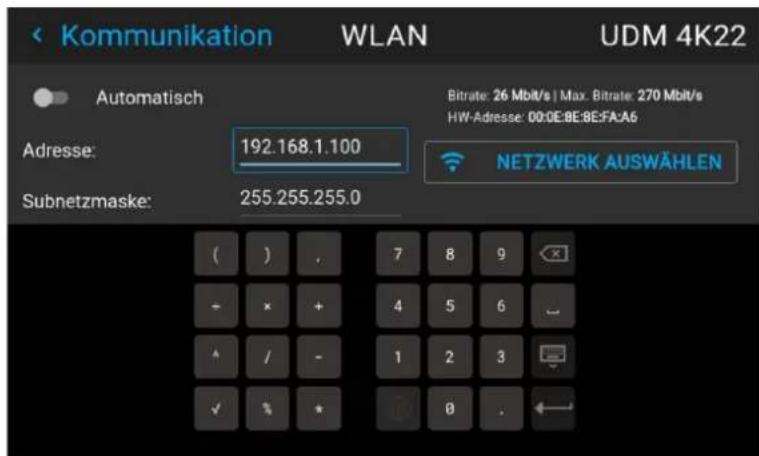 Kommunikation WLAN UDM 4K22 Automatisch Bitrate: 26 Mbit/s | Max. Bitrate: 270 Mbit/s HW-Adresse: 00:0E:8E:8E:A6 Adresse: 192.168.1.100 NETZWERK AUSWÄHLEN Subnetzmaske: 255.255.255.0 ( ) , 7 8 9 - × + 4 5 6 ↑ / - 1 2 3 ✓ % * 0 .
