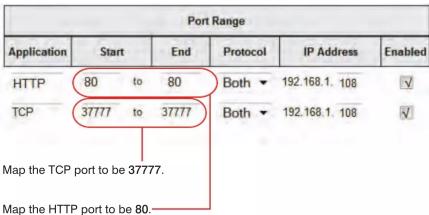 Port Range Application Start End Protocol IP Address Enabled HTTP 80 to 80 Both ▼ 192.168.1. 108 ✓ TCP 37777 to 37777 Both ▼ 192.168.1. 108 ✓ Map the TCP port to be 37777. Map the HTTP port to be 80.