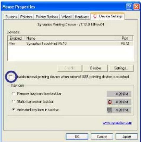 Mouse Properties Buttons Pointers Pointer Options Wheel Hardware Device Settings Synaptics Pointing Device - v7.12.9.15Nov04 Devices Enabled Name Put Yes Synaptics TouchPad VS.10 P6/2 Enable Disable Settings... □ Enable internal pointing device when external USB pointing device is attached. True Icon ○ Remove tray icon from taskbar 4.20 PM ○ Static tray icon in taskbar 4.20 PM ● Animated tray icon in taskbar 4.20 PM www.synaptics.com OK Cancel Apply
