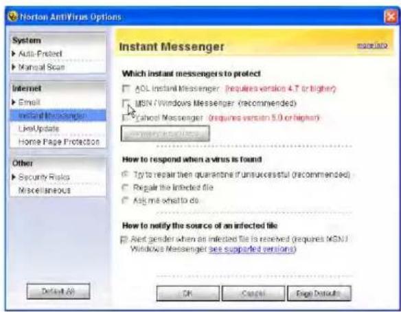 Horton AntiVirus Options System ► Auto-Protected ► Manual Scan Internet ► Email Install Messenger LiveUpdate Home Page Protection Other ► Security Risks Miscellaneous Instant Messenger Which instant messengers to protect ► AOL Instal Messenger (requires version 4.7 or higher) ► MSN / Windows Messenger (recommended) ► Cahool Messenger (requires version 5.0 or higher) How to respond when a virus is found ► Top to repair then quarantine if unsuccessful (recommended) ► Repair the infected file ► Ask me what to do How to notify the source of an infected file ► Aird gender when an infected file is received (requires MEN) Windows Messenger (see supported versions) Default All OK Cancel Page Defaults