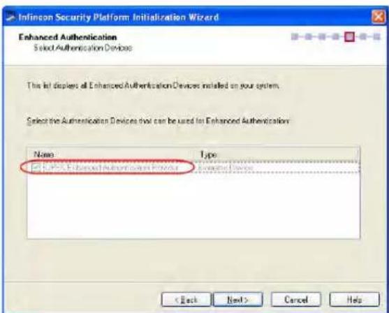Infincon Security Platform Initialization Wizard Enhanced Authentication Select Authentication Devices This list displays all EnhancedAuthentication Devices installed on your system. Select the Authentication Devices that can be used for Enhanced Authentication Name Type ✓ Yes: Enhanced Authentication Devices (Yes) < Back Next > Cancel Help
