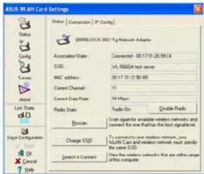 ASUS WLAN Card Settings Status | Connection | IP Config | [0009] ASUS 800 TTg Network Adapter Association State: Connected - 00.17.31.26.99.24 SDD: wL/866Gat test server MAC address: 30.17.31.22.90-BE Content Channel: 17 Current Data Rate: 54 Mbps Radio State: Radio On Double Radio Scan agent or available wireless network and connect the one that has the last signal level Charge SSD To connect to one wireless network, your WLAN Cart and wireless network must specify the same SDD. Search & Connect View the wireless network that are within range of this computer.