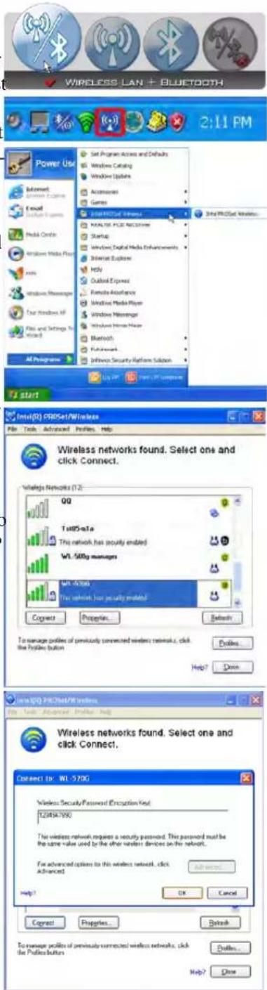 WIRELESS LAN + BLUETOOTH 2:11 PM Power Use Set Program Access and Defaults Windows Catalog Windows Updates Accessories Games Global FIOSet Wireless KANAIS, PLED Networks Startup Windows Digital Media Enhancements Internet Explorer Help Outlook Express Remote Assistance Windows Media Player Windows Messenger Windows Home Player Bluetooth Fuluthork Influence Security System Solution 3rd FIOSet Wireless start Intel(R) PROSet/Wireless File Tools Advanced Profiles Help Wireless networks found. Select one and click Connect. Wireless Networks (T2) QQ Tel85-nta This network has security enabled WL 500g managers WL 4700 This network has security enabled! Connect Properties Settings To manage profiles of previously connected wireless networks, click the Profile Button... Deluxe... Help? Down Selecting FIOSet/Wireless File Tools Advanced Profiles Help Wireless networks found. Select one and click Connect. Connect to: WL 570G Wireless Security/Password Encryption Kit: 129854790 The wireless network requests a security password. This password must be the same value used by the other wireless devices on the network... For advanced options to this wireless network, click Advanced... Help? OK Cancel Connect Supplies... Refresh To manage profiles of previously connected wireless networks, click the Public buttons... Deluxe... Close