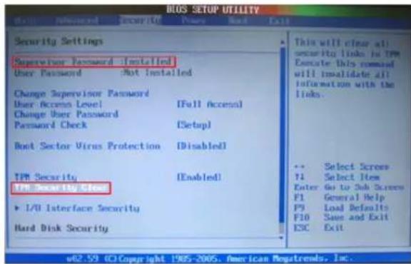 BIOS SETUP UTILITY Security Settings Supervisor Password - Installed User Password - Not Installed Change Supervisor Password User Access Level [Full Accesal] Change User Password Password Check [Setup] Boot Sector Virus Protection [Disabled] TPM Security [Enabled] TPM Security Close I/O Interface Security Hard Disk Security This will clear all security links in TPM. Execute this command will invalidate all information with the links. ** Select Screw V1 Select Item Enter Go to Sub Screw F1 General Help P9 Load Defaults F10 Save and Exit ESC Exit v82.59 © Copyright 1985-2005, American Reporters, Inc.