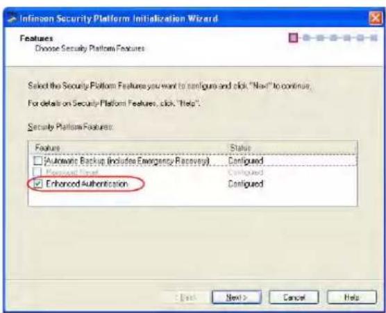 Infinen Security Platform Initialization Wizard Features Choose Security Platform Features Select the Security Platform Features you want to configure and click "Next" to continue. For details on Security Platform Features, click "Help". Security Platform Features: Feature Status □ Automatic Backup (includes Emergency Recovery) Configured □ Password Found Configured ☑ Enhanced Authentication Configured : Back Next > Cancel Help