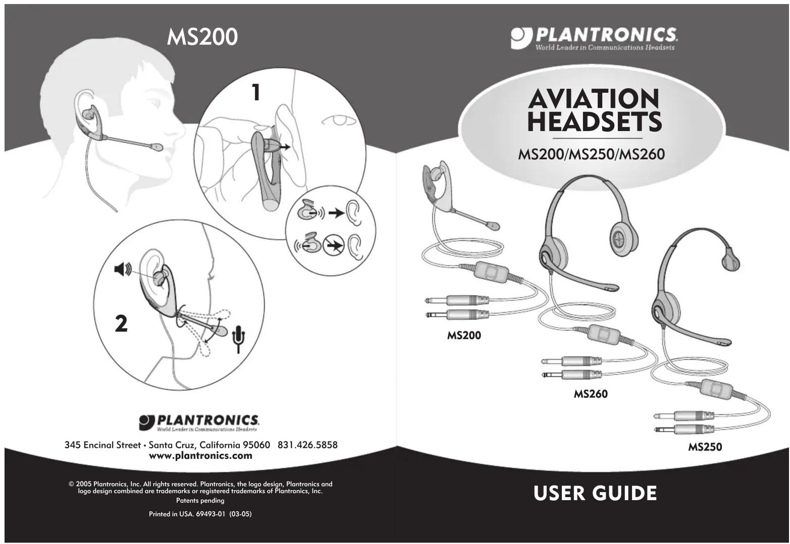 MS200 PLANTRONICS. World Leader in Communications Headsets AVIATION HEADSETS MS200/MS250/MS260 MS200 MS260 MS250 PLANTRONICS. World Leader in Communications Headsets 345 Encinal Street • Santa Cruz, California 95060 831.426.5858 www.plantronics.com © 2005 Plantronics, Inc. All rights reserved. Plantronics, the logo design, Plantronics and logo design combined are trademarks or registered trademarks of Plantronics, Inc. Patents pending Printed in USA. 69493-01 (03-05) USER GUIDE