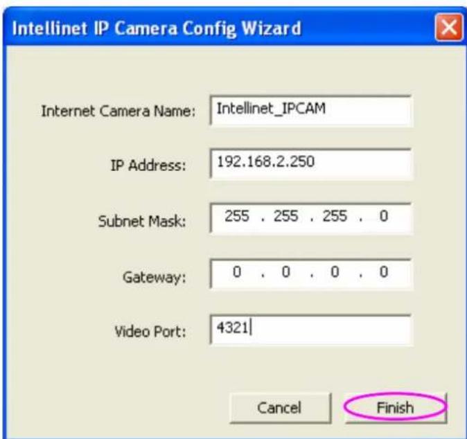 Intellinet IP Camera Config Wizard Internet Camera Name: Intellinet_IPCAM IP Address: 192.168.2.250 Subnet Mask: 255 . 255 . 255 . 0 Gateway: 0 . 0 . 0 . 0 Video Port: 4321 Cancel Finish