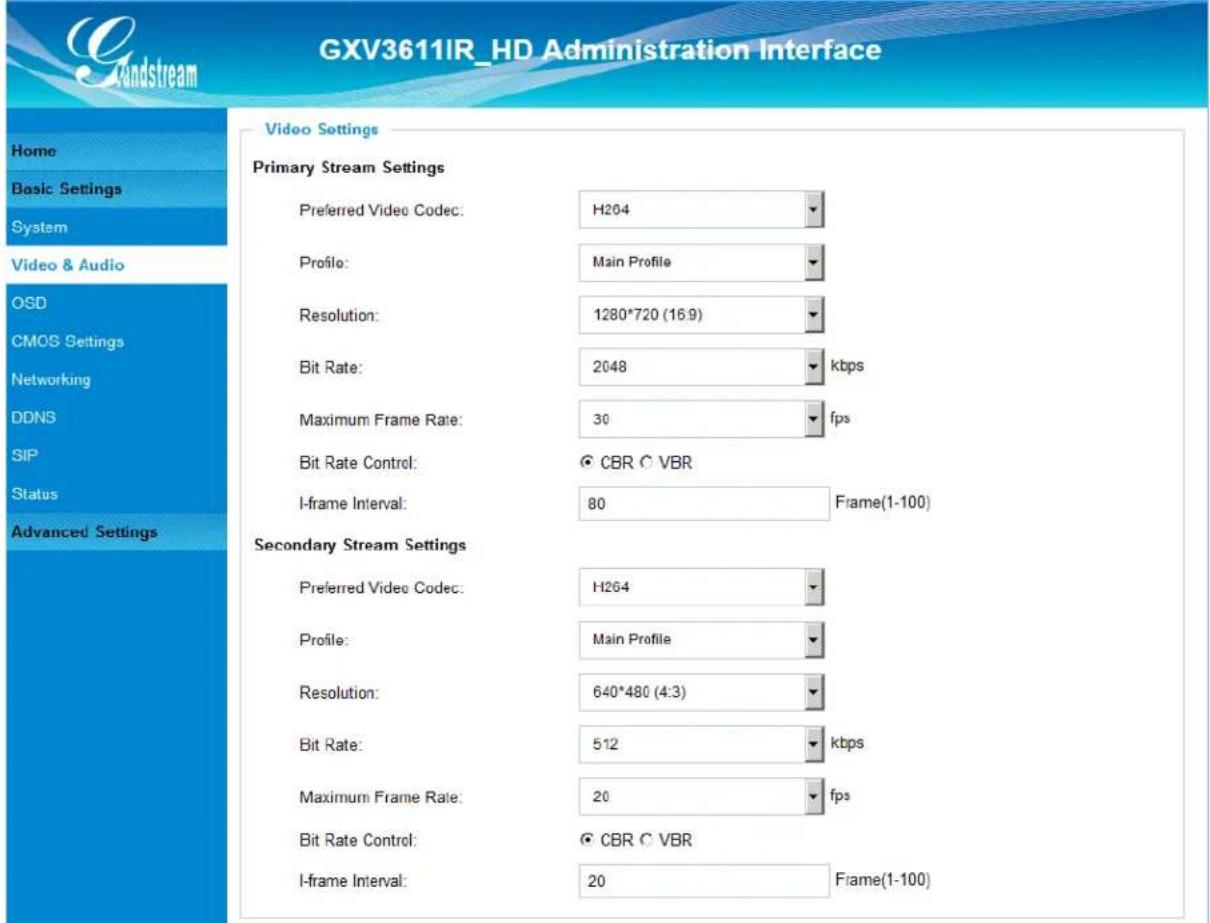 GXV3611IR_HD Administration Interface Home Basic Settings System Video & Audio OSD CMOS Settings Networking DDNS SIP Status Advanced Settings Video Settings Primary Stream Settings Preferred Video Codec: H264 Profile: Main Profile Resolution: 1280*720 (16.9) Bit Rate: 2048 kbps Maximum Frame Rate: 30 fps Bit Rate Control: CBR C VBR I-frame Interval: 80 Frame(1-100) Secondary Stream Settings Preferred Video Codec: H264 Profile: Main Profile Resolution: 640*480 (4.3) Bit Rate: 512 kbps Maximum Frame Rate: 20 fps Bit Rate Control: CBR C VBR I-frame Interval: 20 Frame(1-100)