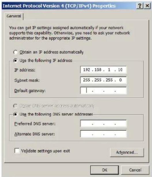 Internet Protocol Version 4 (TCP/IPv4) Properties General You can get IP settings assigned automatically if your network supports this capability. Otherwise, you need to ask your network administrator for the appropriate IP settings. Obtain an IP address automatically Use the following IP address IP address: 192 . 168 . 1 . 10 Subnet mask: 255 . 255 . 255 . 0 Default gateway: Obtain DNS server address automatically Use the following DNS server addresses: Preferred DNS server: . Alternate DNS server: . Validate settings upon exit Advanced... OK Cancel