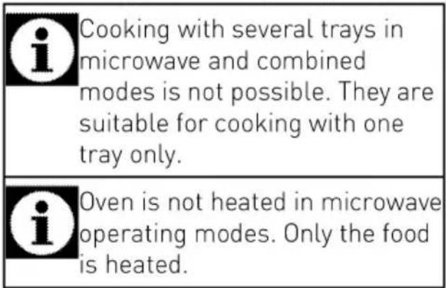 i Cooking with several trays in microwave and combined modes is not possible. They are suitable for cooking with one tray only. i Oven is not heated in microwave operating modes. Only the food is heated.