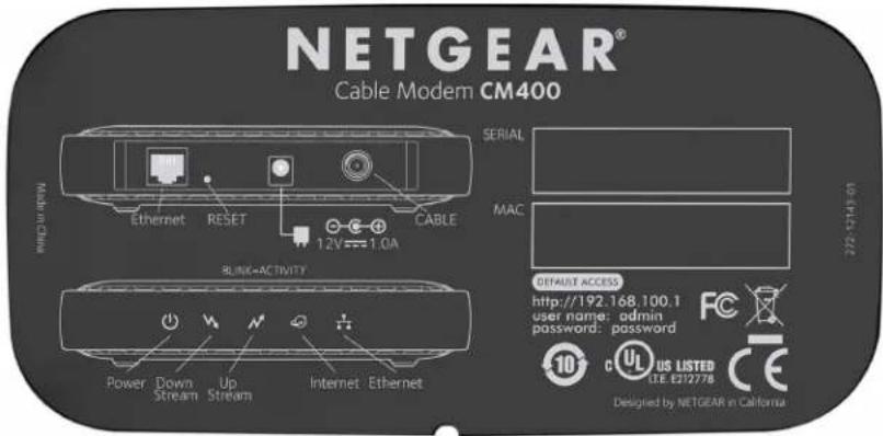 NETGEAR® Cable Modem CM400 SERIAL MAC BUNK+ACTIVITY POWER Down Up Internet Ethernet 12V=1.0A DETAIL ACCESS http://192.168.100.1 user name: admin password: password 10 US LISTED CE E272778 Desigled by NETGEAR in California