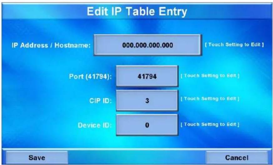 Edit IP Table Entry IP Address / Hostname: 000.000.000.000 [Touch Setting to Edit] Port (41794): 41794 [Touch Setting to Edit] CIP ID: 3 [Touch Setting to Edit] Device ID: 0 [Touch Setting to Edit] Save Cancel
