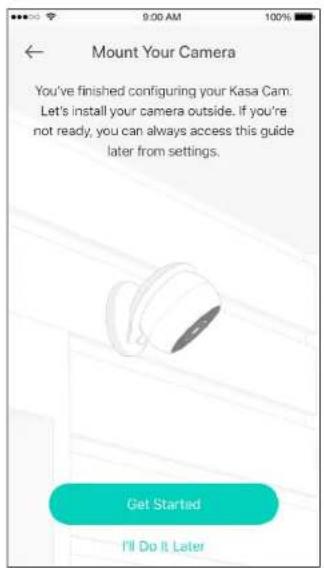 9:00 AM 100% ← Mount Your Camera You've finished configuring your Kasa Cam. Let's install your camera outside. If you're not ready, you can always access this guide later from settings. Get Started I'll Do It Later