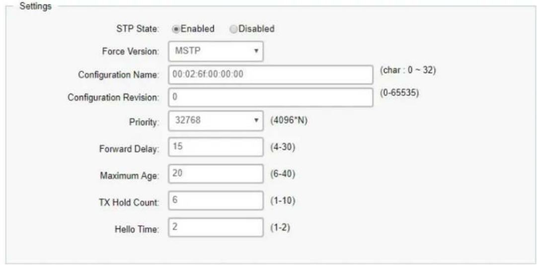 Settings STP State: Enabled Disabled Force Version: MSTP Configuration Name: 00:02:6f:00:00:00 (char : 0 ~ 32) Configuration Revision: 0 (0-65535) Priority: 32768 (4096*N) Forward Delay: 15 (4-30) Maximum Age: 20 (6-40) TX Hold Count: 6 (1-10) Hello Time: 2 (1-2)