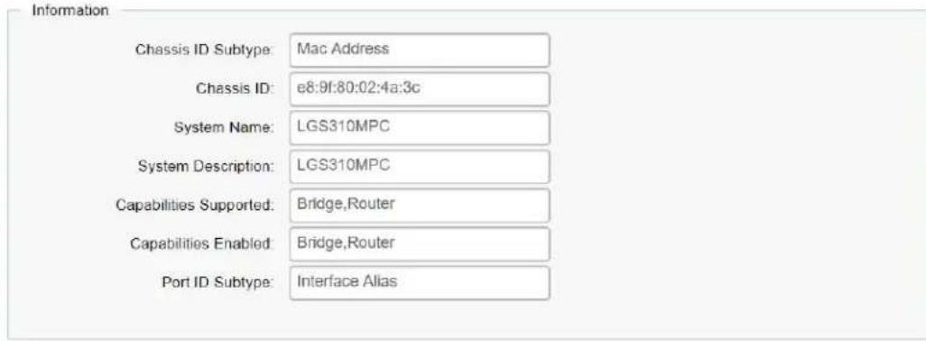 Information Chassis ID Subtype: Mac Address Chassis ID: e8:9f:80:02:4a:3c System Name: LGS310MPC System Description: LGS310MPC Capabilities Supported: Bridge,Router Capabilities Enabled: Bridge,Router Port ID Subtype: Interface Alias