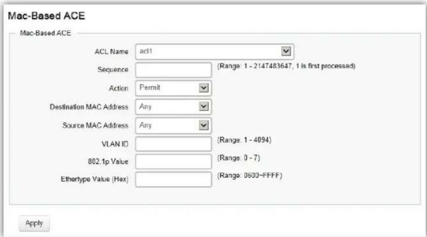 Mac-Based ACE Mac-Based ACE ACL Name acl1 Sequence (Range: 1 - 2147483647, 1 is first processed) Action Permit Destination MAC Address Any Source MAC Address Any VLAN ID (Range: 1 - 4094) 802.1p Value (Range: 0 - 7) Ethertype Value (Hex) (Range: 0600-FFFF) Apply