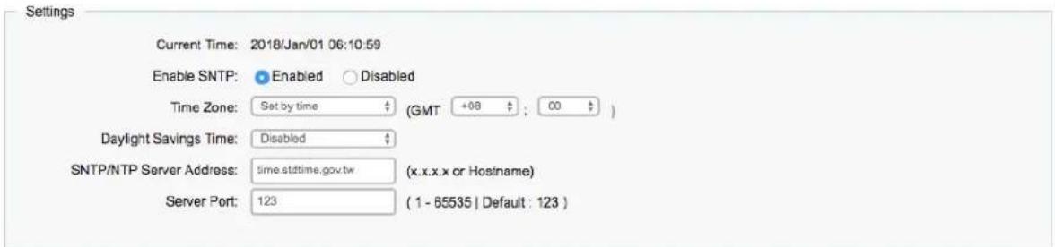 Settings Current Time: 2018/Jan/01 06:10:59 Enable SNTP: Enabled Disabled Time Zone: Set by time (GMT +08 : 00 ) Daylight Savings Time: Disabled SNTP/NTP Server Address: time.stdtime.gov.tw (x.x.x.x or Hostname) Server Port: 123 (1 - 65535 | Default : 123 )