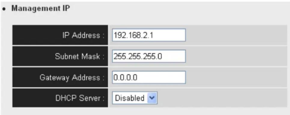 • Management IP IP Address : 192.168.2.1 Subnet Mask : 255.255.255.0 Gateway Address : 0.0.0.0 DHCP Server : Disabled ▼