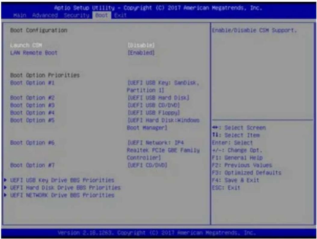 Aotio Setup Utility - Copyright (C) 2017 American Megatrends, Inc. Main Advanced Security Boot Exit Boot Configuration Launch CSM [Disable] LAN Remote Boot [Enabled] Boot Option Priorities Boot Option #1 [UEFI USB Key: SanDisk, Partition 1] Boot Option #2 [UEFI USB Hard Disk] Boot Option #3 [UEFI USB CD/DVD] Boot Option #4 [UEFI USB Floppy] Boot Option #5 [UEFI Hard Disk:Windows Boot Manager] Boot Option #6 [UEFI Network: IP4 Realtek PCIe GBE Family Controller] Boot Option #7 [UEFI CD/DVD] ▶ UEFI USB Key Drive BBS Priorities ▶ UEFI Hard Disk Drive BBS Priorities ▶ UEFI NETWORK Drive BBS Priorities Enable/Disable CSM Support. ++: Select Screen !!: Select Item Enter: Select +/-: Change Opt. F1: General Help F2: Previous Values F3: Optimized Defaults F4: Save & Exit ESC: Exit Version 2.18.1263. Copyright (C) 2017 American Megatrends, Inc.