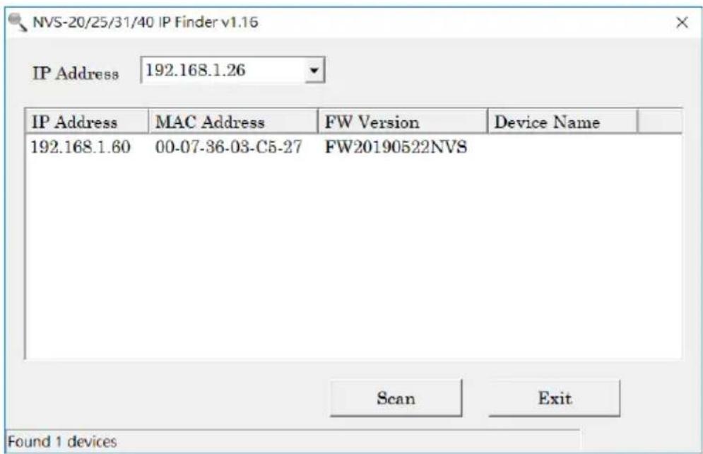 NVS-20/25/31/40 IP Finder v1.16 IP Address 192.168.1.26 IP Address MAC Address FW Version Device Name 192.168.1.60 00-07-36-03-C5-27 FW20190522NVS Scan Exit Found 1 devices