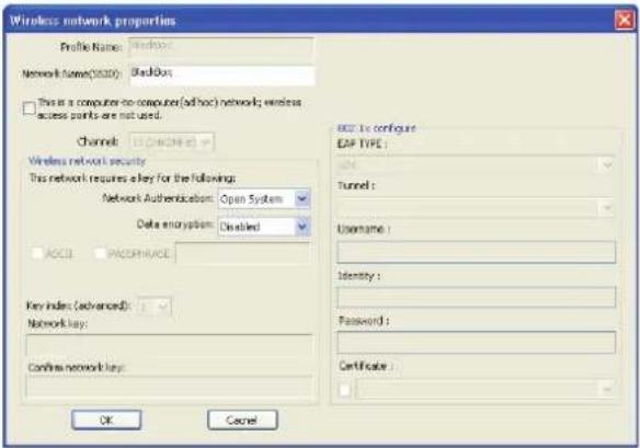 Wireless network properties Profile Name: Windows Network Name(034): BlackBox This is a computer-to-computer/ad-hoc) network; wireless access points are not used. Channels: U (CHANNEL) Wireless network security This network requires a key for the following: Network Authentication: Open System Data encryption: Disabled ACCESS: ACCESSANCE Key index (advanced): Network key: Confirm network key: EAT: In configure EAT TYPE: Tunnel: Username: Identity: Password: Certificate: OK Cancel