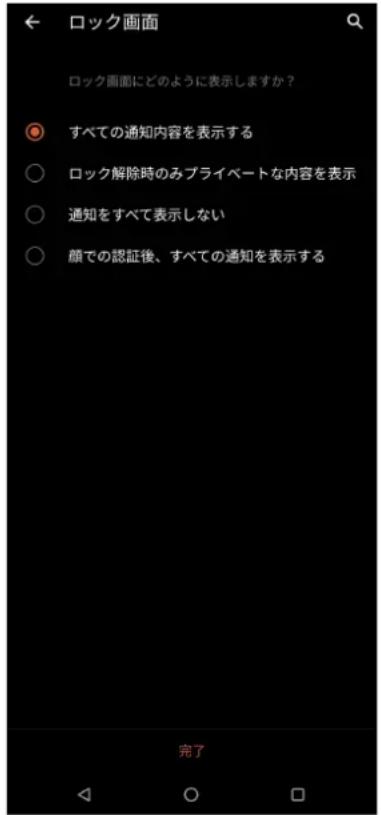 ロック画面 ロック画面にどのように表示しますか? すべての通知内容を表示する ロック解除時のみプライベートな内容を表示 通知をすべて表示しない 顔での認証後、すべての通知を表示する 完了