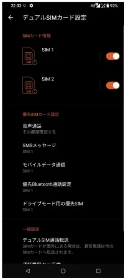 22:33 ← デュアルSIMカード設定 SIMカード情報 SIM 1 SIM 2 優先SIMカード設定 音声通話 その都度確認する SMSメッセージ SIM 1 モバイルデータ通信 SIM 1 優先Bluetooth通話設定 SIM 1 ドライブモード用の優先SIM SIM 1 一般設定 デュアルSIM通話転送 SIMカードが画外にある場合は、着信電話は他の SIMカードへ転送されます。