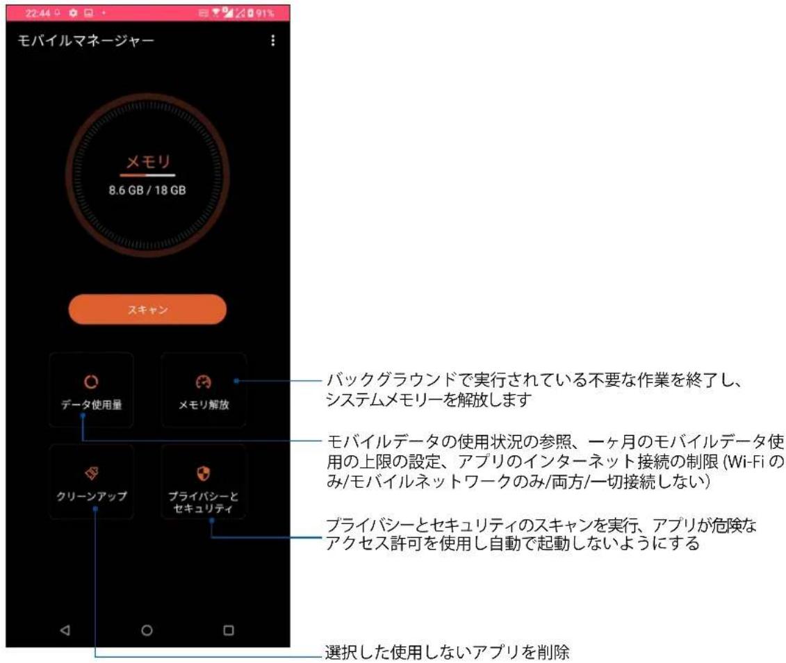 モバイルマネージャー メモリ 8.6 GB / 18 GB スキャン データ使用量 メモリ解放 クリーンアップ プライバシーとセキュリティ バックグラウンドで実行されている不要な作業を終了し、システムメモリーを解放します モバイルデータの使用状況の参照、一ヶ月のモバイルデータ使用の上限の設定、アプリのインターネット接続の制限 (Wi-Fi のみ/モバイルネットワークのみ/両方/一切接続しない) プライバシーとセキュリティのスキャンを実行、アプリが危険なアクセス許可を使用し自動で起動しないようにする 選択した使用しないアプリを削除