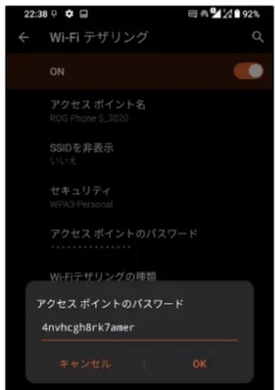 22:38 Wi-Fi テザリング ON アクセス ポイント名 ROG Phone 5_3020 SSIDを非表示 いいえ セキュリティ WPA3-Personal アクセス ポイントのパスワード ********** Wi-Fiテザリングの種類 アクセス ポイントのパスワード 4nvhcgh8rk7amer キャンセル OK