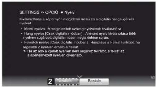 SETTINGS ○ OPCIÓ ● Nyely Kiválasztalja a képernyőr megjelcső menű és a digitális hangsugárzás nyelvet. • Menú nyelve: A megjelenített szöveg nyelvének kiválasztása. • Hang nyelve [Csak digitális módban]: A kivánt nyelv kiválasztása löbb nyelven sugárzott digitális műsor megtekintése során. • Feliratok nyelve [Csak digitális módban]: Használja a Felirat funkciót, ha legalább 2 nyelven érhető el felirat. • Ha az adó a kielott nyelven nem sugárzó feliratot, a felirat az alspértalmézett nyelven olvasnató. 2 Tevolítás Bezárás