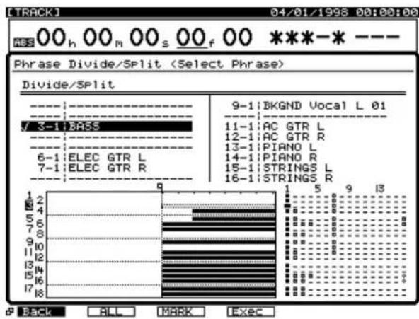 TRACKJ 04/01/1998 00:00:00 00 h 00 m 00 s 00 f 00 ***-* --- Phrase Divide/Split (Select Phrase) Divide/Split ---- ---- / 3-1 BASS ---- ---- 6-1 ELEC GTR L 7-1 ELEC GTR R 9-1 BKGND Vocal L 01 11-1 AC GTR L 12-1 AC GTR R 13-1 PIANO L 14-1 PIANO R 15-1 STRINGS L 16-1 STRINGS R 1 2 3 4 5 6 7 8 9 10 11 12 13 14 15 16 17 18 1 5 9 13 Back ALL MARK Exec