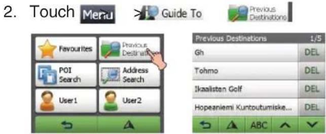 2. Touch Menu > Guide To Previous Destinations Favourites Previous Destination POI Search Address Search User1 User2 Previous Destinations 1/5 Gh DEL Tohmo DEL Ikaalisten Golf DEL Hopeaniemi Kuntoutumiske... DEL ABC