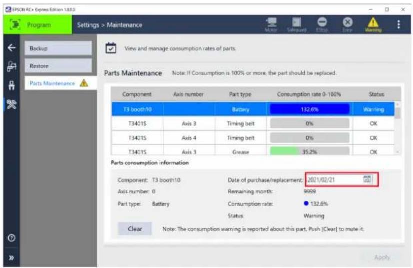 EPSW AC • Express Edition 1.08.0 Program Settings > Maintenance Backup Restore Parts Maintenance View and manage consumption rates of parts. Parts Maintenance Note: If Consumption is 100% or more, the part should be replaced. Component Axis number Part type Consumption rate 0-100% Status T3 booth10 Battery 132.6% Warning T3401S Axis 3 Timing belt 0% OK T3401S Axis 4 Timing belt 0% OK T3401S Axis 3 Grease 35.2% OK Parts consumption information Component: T3 booth10 Date of purchase/replacement: 2021/02/21 Axis number: 0 Remaining month: 9999 Part type: Battery Consumption rate: 132.6% Status Warning Clear Note: The consumption warning is reported about this part. Push [Clear] to mute it. Apply