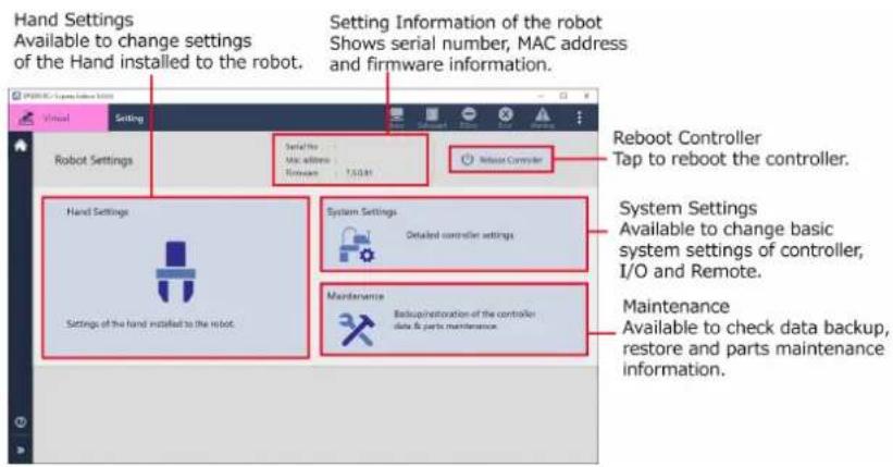 Hand Settings Available to change settings of the Hand installed to the robot. Setting Information of the robot Shows serial number, MAC address and firmware information. Robot Settings Serial No : Mac address Hardware : 1.50 GB Reboot Controller Tap to reboot the controller. System Settings Available to change basic system settings of controller, I/O and Remote. Maintenance Available to check data backup, restore and parts maintenance information.