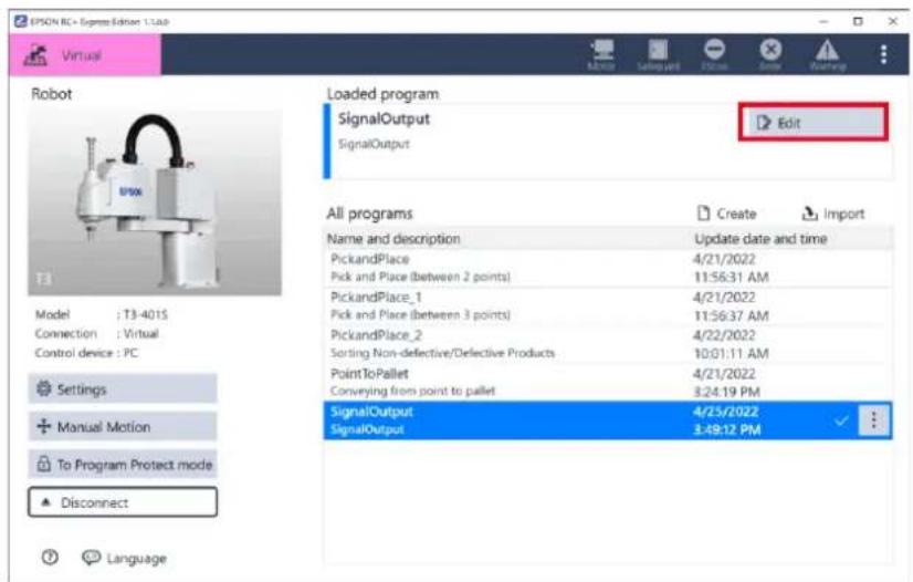 EPSON RC+ Sigma Edition 1.1.4.0 Virtual Robot Loaded program SignalOutput SignalOutput Edit All programs Name and description PickandPlace Pick and Place (between 2 points) PickandPlace_1 Pick and Place (between 3 points) PickandPlace_2 Sorting Non-defective/Defective Products PointToPallet Conveying from point to pallet SignalOutput SignalOutput 4/25/2022 3:49:12 PM Update date and time 4/21/2022 11:56:31 AM 4/21/2022 11:56:37 AM 4/22/2022 10:01:11 AM 4/21/2022 3:24:19 PM 4/25/2022 3:49:12 PM Settings Manual Motion To Program Protect mode Disconnect Language