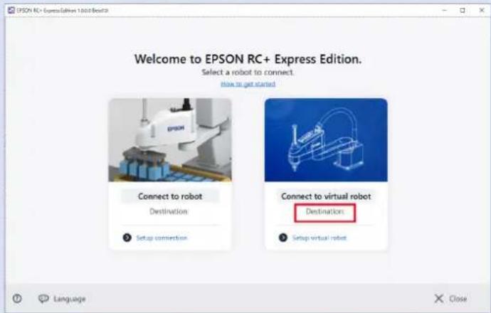 EPSON RC+ Express Edition Welcome to EPSON RC+ Express Edition. Select a robot to connect. How to get started Connect to robot Destination Setup conversion Connect to virtual robot Destinations Setup virtual robot Language Close