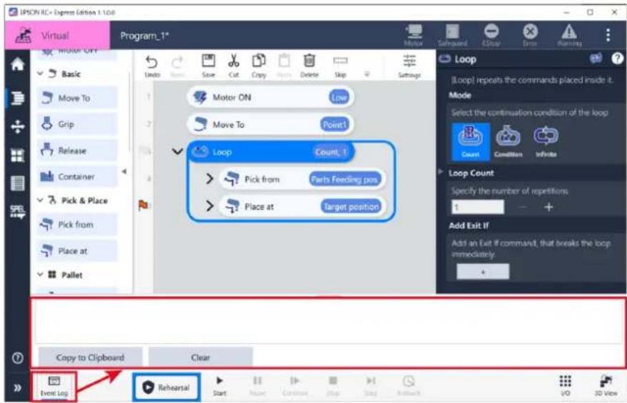 IPSON RC+ Express Edition 1.1.0.0 Virtual Program_1* Loop [Loop] repeats the commands placed inside it. Mode Select the continuation condition of the loop Count Condition Infinite Loop Count Specify the number of repetitions: 1 Add Exit If Add an Exit # command, that breaks the loop immediately. + Copy to Clipboard Clear Event Log Rehearsal Start Close Close Stop Stop Refresh UO 3D View