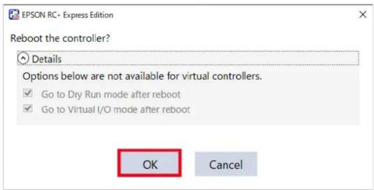 EPSON RC+ Express Edition Reboot the controller? Details Options below are not available for virtual controllers. ✓ Go to Dry Run mode after reboot ✓ Go to Virtual I/O mode after reboot OK Cancel