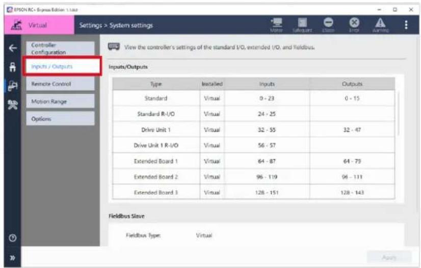 EPSON RC + Express Edition 1.1.a Virtual Settings > System settings Controller Configuration Inputs / Outputs Remote Control Motion Range Options View the controller's settings of the standard I/O, extended I/O, and Fieldbus. Inputs/Outputs Type Installed Inputs Outputs Standard Virtual 0 - 23 0 - 15 Standard R-I/O Virtual 24 - 25 Drive Unit 1 Virtual 32 - 55 32 - 47 Drive Unit 1 R-I/O Virtual 56 - 57 Extended Board 1 Virtual 64 - 87 64 - 79 Extended Board 2 Virtual 96 - 119 96 - 111 Extended Board 3 Virtual 128 - 151 128 - 143 Fieldbus Slave Fieldbus Type Virtual Apply