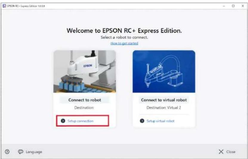 EPSON RC+ Express Edition 10.5.9 Welcome to EPSON RC+ Express Edition. Select a robot to connect. How to get started Connect to robot Destination: Setup connection Connect to virtual robot Destination: Virtual 2 Setup virtual robot Language Close