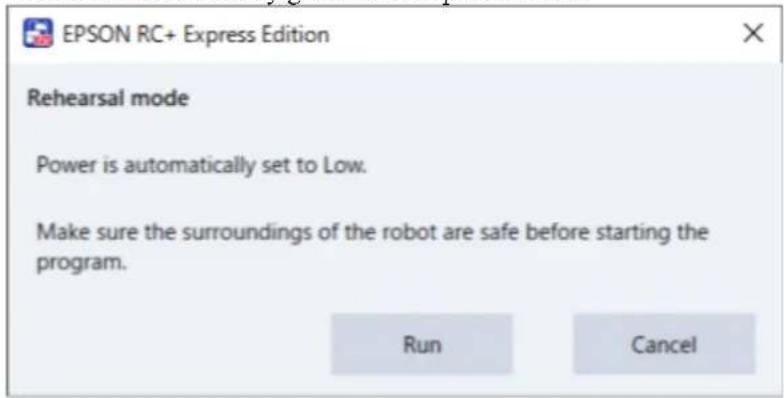 EPSON RC+ Express Edition Rehearsal mode Power is automatically set to Low. Make sure the surroundings of the robot are safe before starting the program. Run Cancel