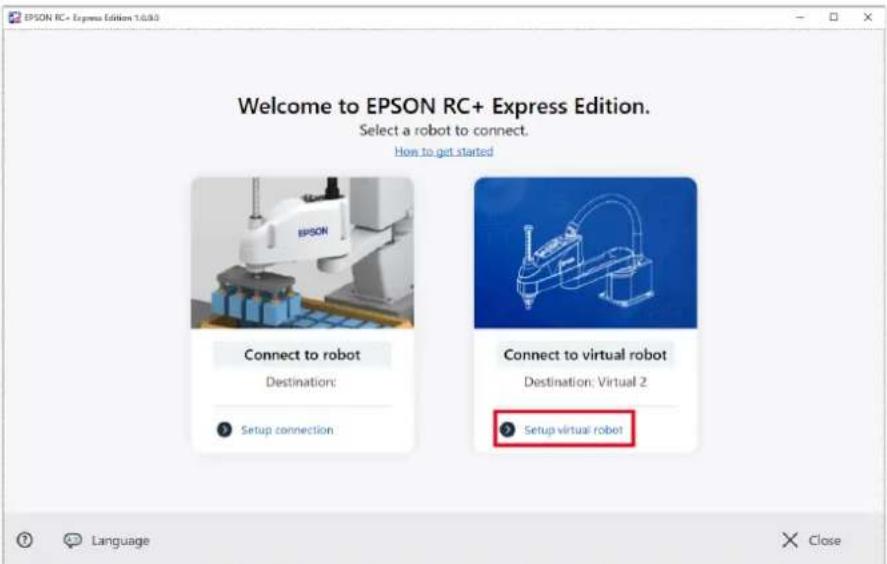EPSON RC+ Express Edition 1.0.30 Welcome to EPSON RC+ Express Edition. Select a robot to connect. How to get started Connect to robot Destination: Setup connection Connect to virtual robot Destination: Virtual 2 Setup virtual robot Language Close