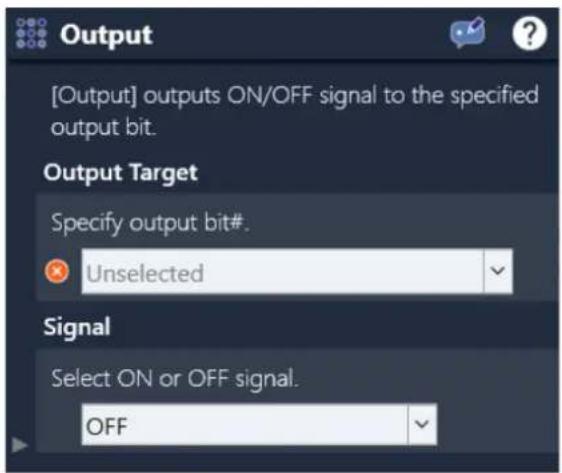 [Output] outputs ON/OFF signal to the specified output bit. Output Target Specify output bit#. Unselected Signal Select ON or OFF signal. OFF